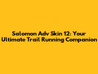 Salomon Adv Skin 12: Your Ultimate Trail Running Companion