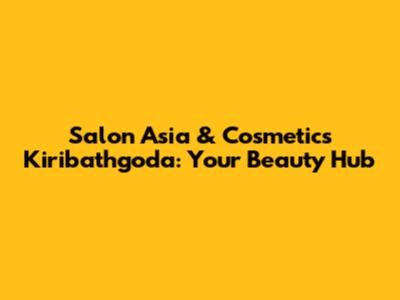Salon Asia & Cosmetics Kiribathgoda: Your Beauty Hub