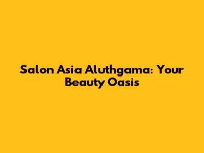 Salon Asia Aluthgama: Your Beauty Oasis