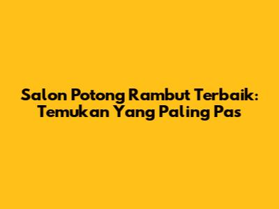 Salon Potong Rambut Terbaik: Temukan Yang Paling Pas