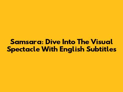 Samsara: Dive Into The Visual Spectacle With English Subtitles