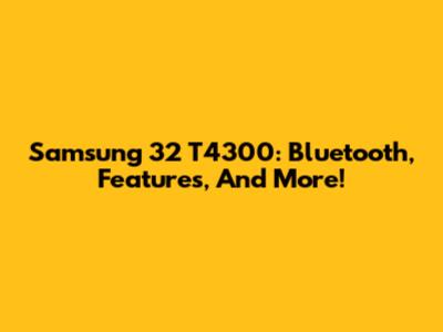 Samsung 32 T4300: Bluetooth, Features, And More!