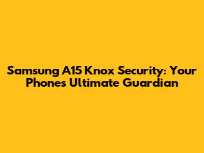 Samsung A15 Knox Security: Your Phone's Ultimate Guardian