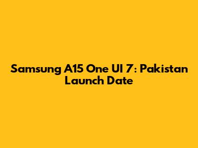 Samsung A15 One UI 7: Pakistan Launch Date