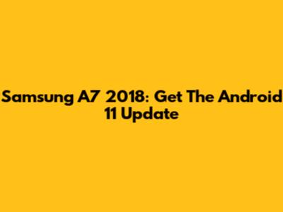 Samsung A7 2018: Get The Android 11 Update