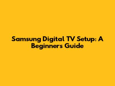 Samsung Digital TV Setup: A Beginner's Guide