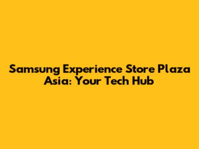 Samsung Experience Store Plaza Asia: Your Tech Hub