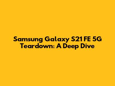 Samsung Galaxy S21 FE 5G Teardown: A Deep Dive
