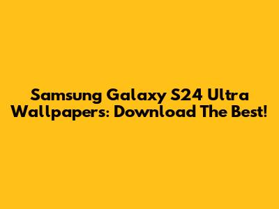 Samsung Galaxy S24 Ultra Wallpapers: Download The Best!