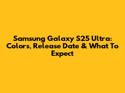 Samsung Galaxy S25 Ultra: Colors, Release Date & What To Expect