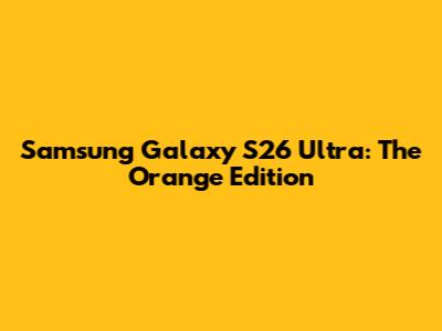 Samsung Galaxy S26 Ultra: The Orange Edition