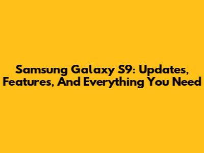 Samsung Galaxy S9: Updates, Features, And Everything You Need