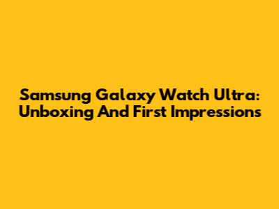 Samsung Galaxy Watch Ultra: Unboxing And First Impressions