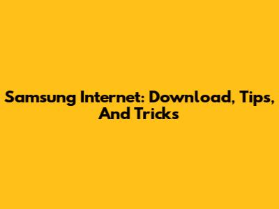 Samsung Internet: Download, Tips, And Tricks