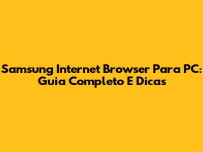 Samsung Internet Browser Para PC: Guia Completo E Dicas