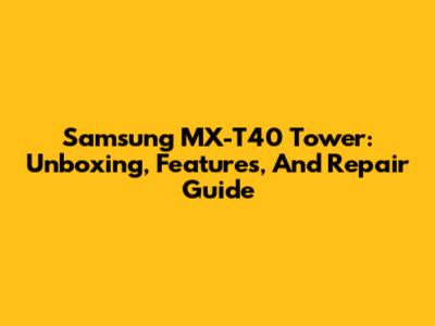 Samsung MX-T40 Tower: Unboxing, Features, And Repair Guide