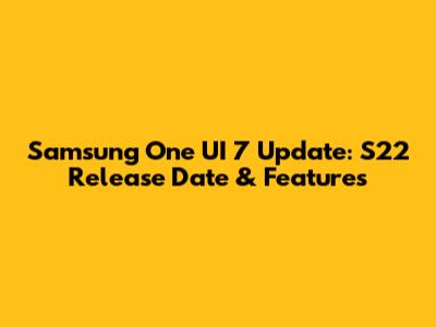 Samsung One UI 7 Update: S22 Release Date & Features