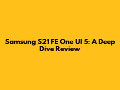 Samsung S21 FE One UI 5: A Deep Dive Review