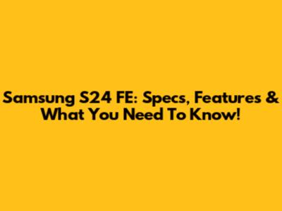 Samsung S24 FE: Specs, Features & What You Need To Know!