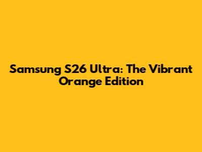Samsung S26 Ultra: The Vibrant Orange Edition