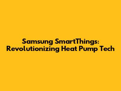 Samsung SmartThings: Revolutionizing Heat Pump Tech