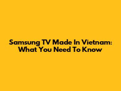 Samsung TV Made In Vietnam: What You Need To Know