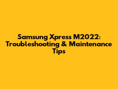 Samsung Xpress M2022: Troubleshooting & Maintenance Tips
