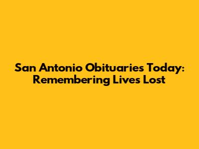 San Antonio Obituaries Today: Remembering Lives Lost