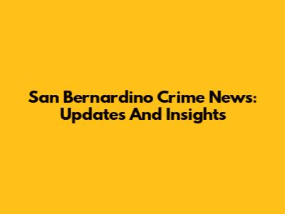 San Bernardino Crime News: Updates And Insights