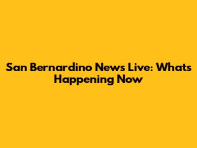 San Bernardino News Live: What's Happening Now