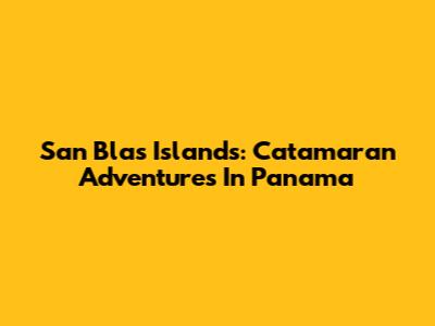 San Blas Islands: Catamaran Adventures In Panama
