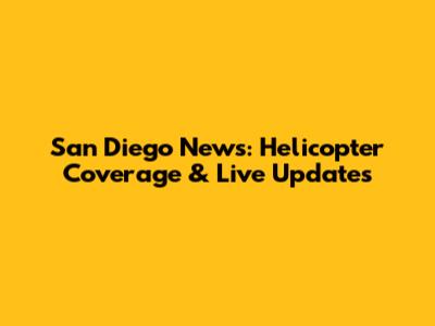 San Diego News: Helicopter Coverage & Live Updates