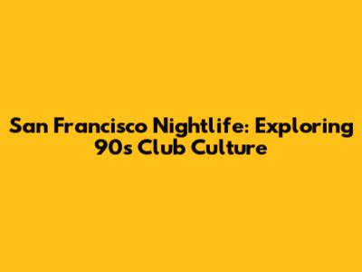 San Francisco Nightlife: Exploring 90s Club Culture