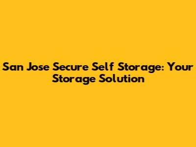 San Jose Secure Self Storage: Your Storage Solution