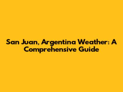 San Juan, Argentina Weather: A Comprehensive Guide