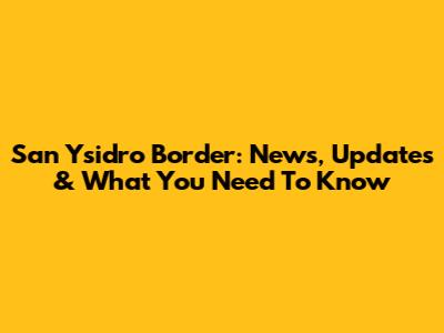 San Ysidro Border: News, Updates & What You Need To Know