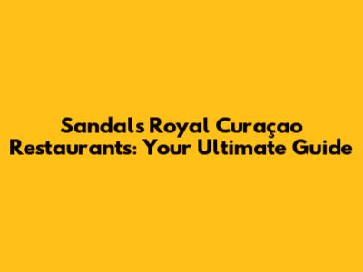 Sandals Royal Curaçao Restaurants: Your Ultimate Guide