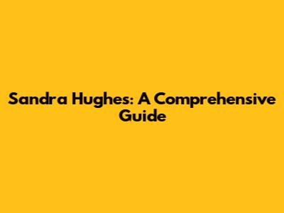 Sandra Hughes: A Comprehensive Guide