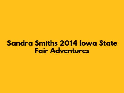 Sandra Smith's 2014 Iowa State Fair Adventures