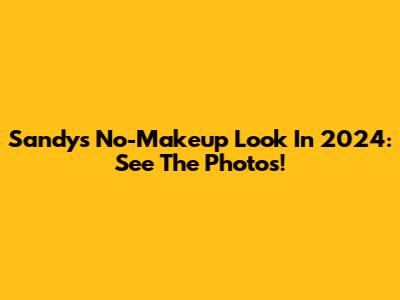Sandy's No-Makeup Look In 2024: See The Photos!