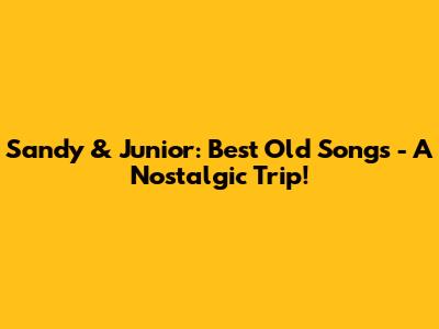 Sandy & Junior: Best Old Songs - A Nostalgic Trip!