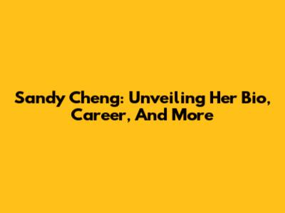 Sandy Cheng: Unveiling Her Bio, Career, And More