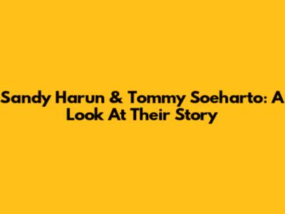 Sandy Harun & Tommy Soeharto: A Look At Their Story