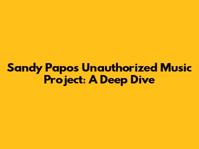 Sandy Papo's Unauthorized Music Project: A Deep Dive