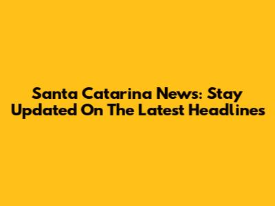 Santa Catarina News: Stay Updated On The Latest Headlines