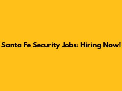 Santa Fe Security Jobs: Hiring Now!
