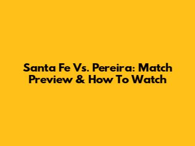 Santa Fe Vs. Pereira: Match Preview & How To Watch