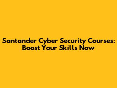 Santander Cyber Security Courses: Boost Your Skills Now