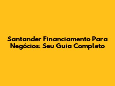 Santander Financiamento Para Negócios: Seu Guia Completo