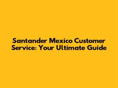 Santander Mexico Customer Service: Your Ultimate Guide